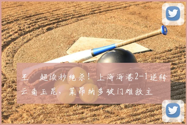 王燊超读秒绝杀！上海海港2-1逆转云南玉昆，莱昂纳多破门难救主