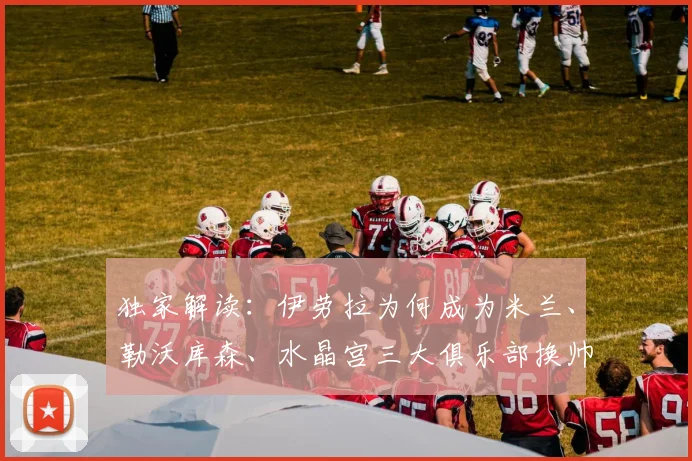 独家解读：伊劳拉为何成为米兰、勒沃库森、水晶宫三大俱乐部换帅热门人选？