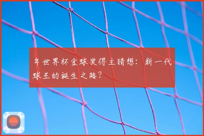 年世界杯金球奖得主猜想:新一代球王的诞生之路?