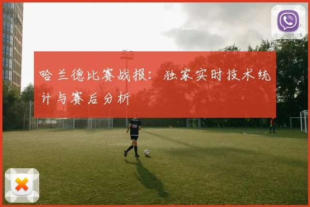 哈兰德比赛战报：独家实时技术统计与赛后分析