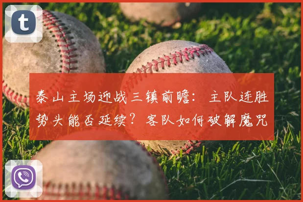 泰山主场迎战三镇前瞻：主队连胜势头能否延续？客队如何破解魔咒？