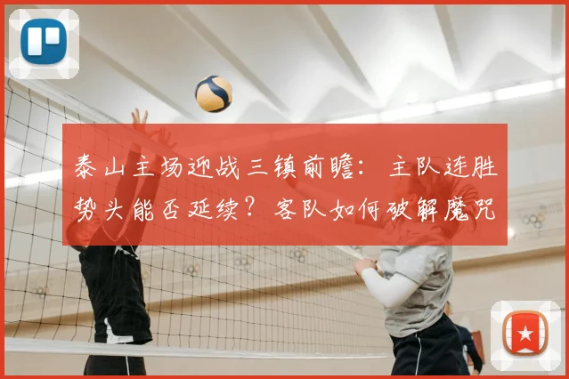 泰山主场迎战三镇前瞻:主队连胜势头能否延续?客队如何破解魔咒?