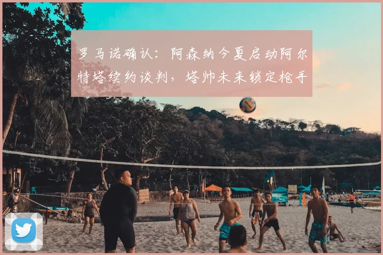罗马诺确认:阿森纳今夏启动阿尔特塔续约谈判,塔帅未来锁定枪手