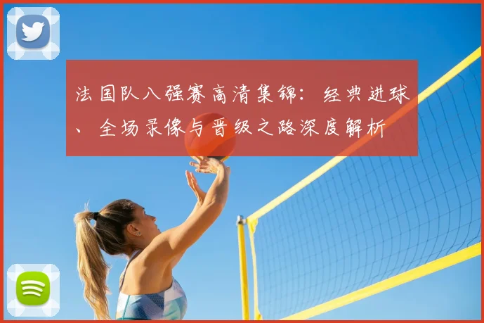 法国队八强赛高清集锦:经典进球、全场录像与晋级之路深度解析