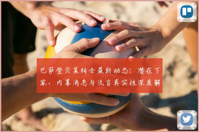 巴萨登贝莱转会最新动态:潜在下家、内幕消息与流言真实性深度解读
