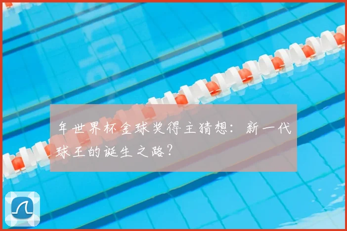 年世界杯金球奖得主猜想：新一代球王的诞生之路？