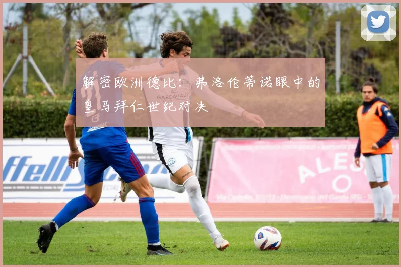解密欧洲德比:弗洛伦蒂诺眼中的皇马拜仁世纪对决