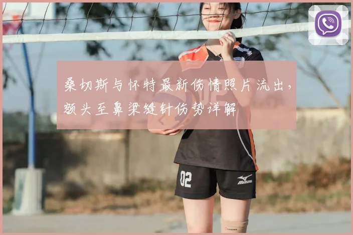 桑切斯与怀特最新伤情照片流出，额头至鼻梁缝针伤势详解