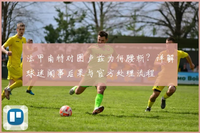 法甲南特对图卢兹为何腰斩？详解球迷闹事后果与官方处理流程