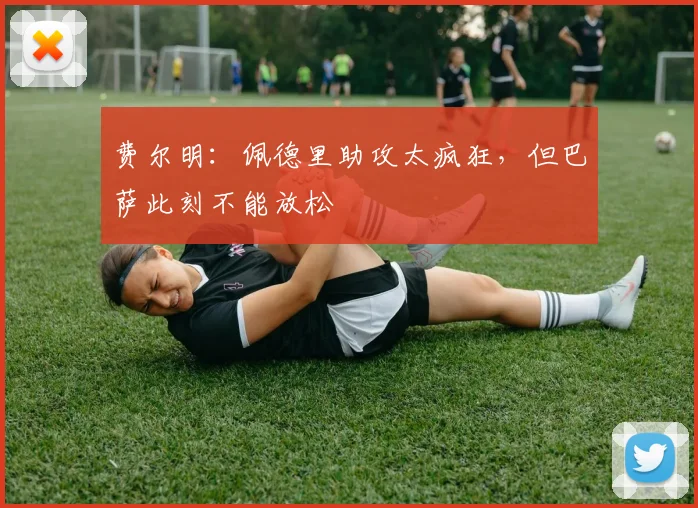费尔明:佩德里助攻太疯狂,但巴萨此刻不能放松