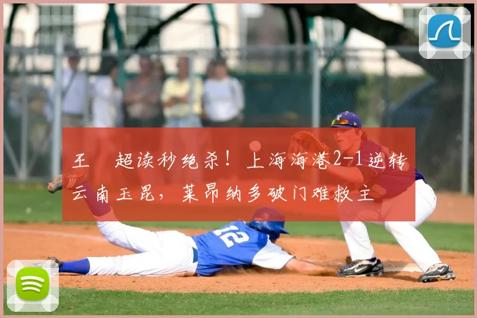 王燊超读秒绝杀!上海海港2-1逆转云南玉昆,莱昂纳多破门难救主